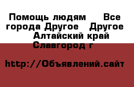 Помощь людям . - Все города Другое » Другое   . Алтайский край,Славгород г.